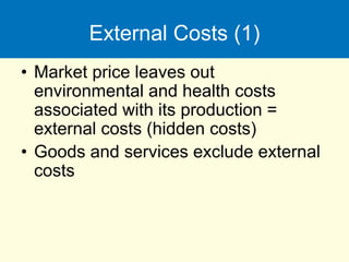 External Costs (1)
• Market price leaves out
environmental and health costs
associated with its production =
external costs (hidden costs)
• Goods and services exclude external
costs
 