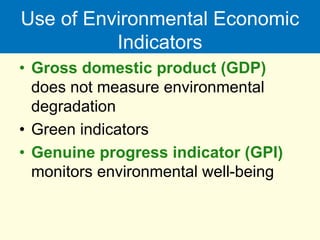 Use of Environmental Economic
Indicators
• Gross domestic product (GDP)
does not measure environmental
degradation
• Green indicators
• Genuine progress indicator (GPI)
monitors environmental well-being
 