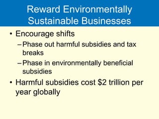 Reward Environmentally
Sustainable Businesses
• Encourage shifts
–Phase out harmful subsidies and tax
breaks
–Phase in environmentally beneficial
subsidies
• Harmful subsidies cost $2 trillion per
year globally
 