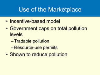 Use of the Marketplace
• Incentive-based model
• Government caps on total pollution
levels
–Tradable pollution
–Resource-use permits
• Shown to reduce pollution
 