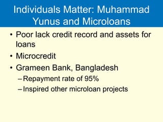 Individuals Matter: Muhammad
Yunus and Microloans
• Poor lack credit record and assets for
loans
• Microcredit
• Grameen Bank, Bangladesh
–Repayment rate of 95%
–Inspired other microloan projects
 