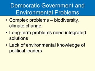 Democratic Government and
Environmental Problems
• Complex problems – biodiversity,
climate change
• Long-term problems need integrated
solutions
• Lack of environmental knowledge of
political leaders
 