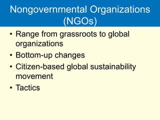 Nongovernmental Organizations
(NGOs)
• Range from grassroots to global
organizations
• Bottom-up changes
• Citizen-based global sustainability
movement
• Tactics
 