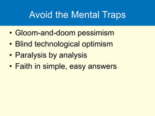 Avoid the Mental Traps
• Gloom-and-doom pessimism
• Blind technological optimism
• Paralysis by analysis
• Faith in simple, easy answers
 
