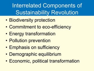 Interrelated Components of
Sustainability Revolution
• Biodiversity protection
• Commitment to eco-efficiency
• Energy transformation
• Pollution prevention
• Emphasis on sufficiency
• Demographic equilibrium
• Economic, political transformation
 