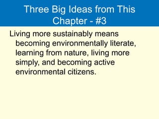 Three Big Ideas from This
Chapter - #3
Living more sustainably means
becoming environmentally literate,
learning from nature, living more
simply, and becoming active
environmental citizens.
 