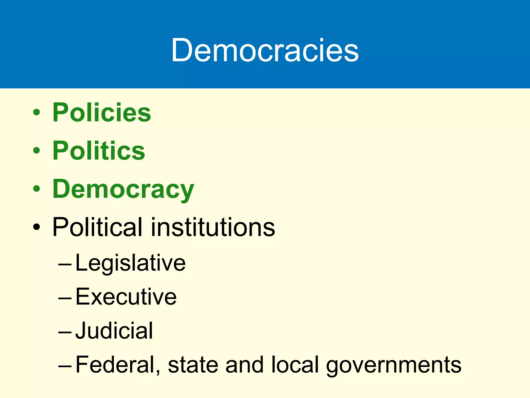 Democracies
• Policies
• Politics
• Democracy
• Political institutions
–Legislative
–Executive
–Judicial
–Federal, state and local governments
 