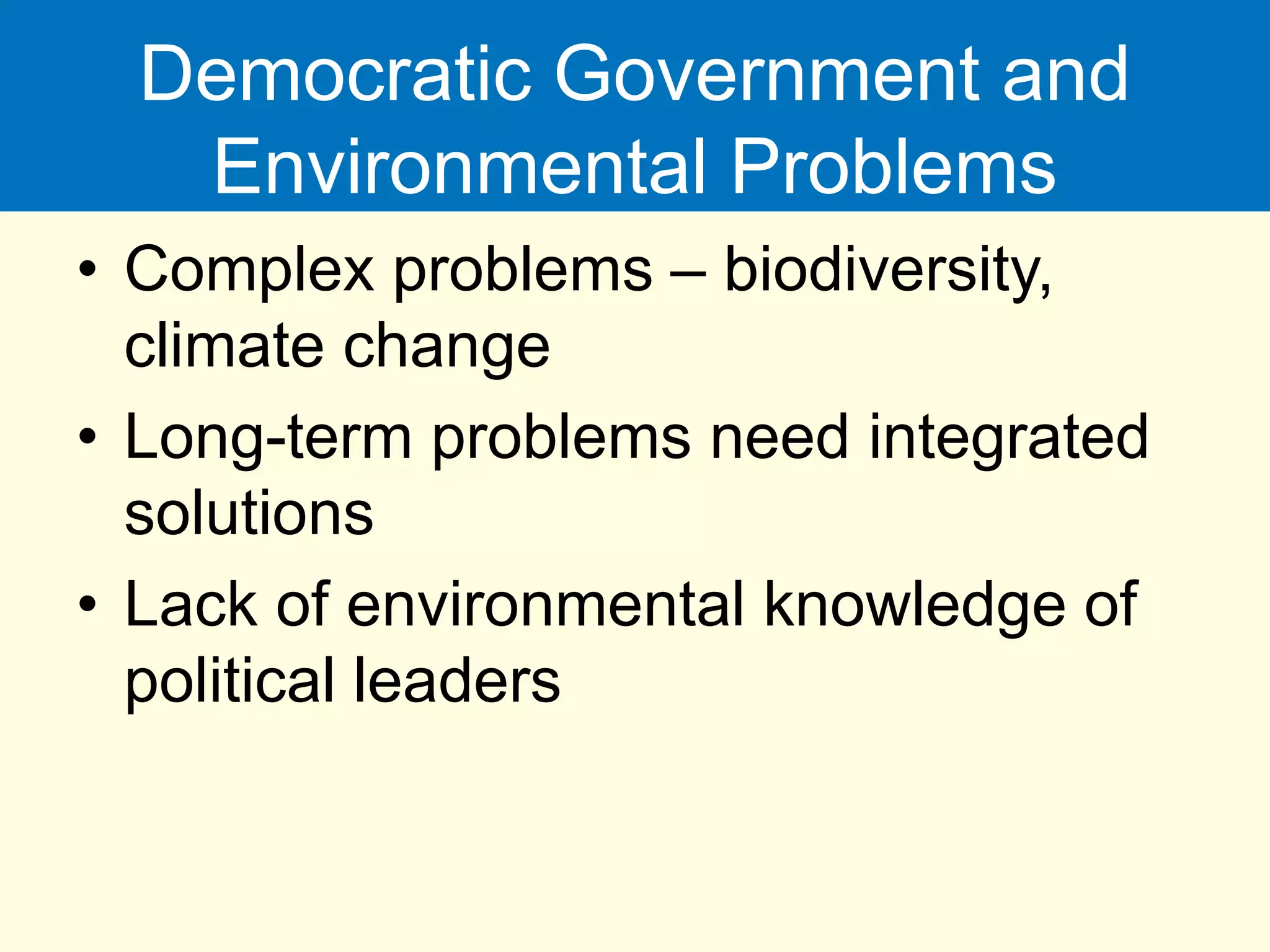 Democratic Government and
Environmental Problems
• Complex problems – biodiversity,
climate change
• Long-term problems need integrated
solutions
• Lack of environmental knowledge of
political leaders
 