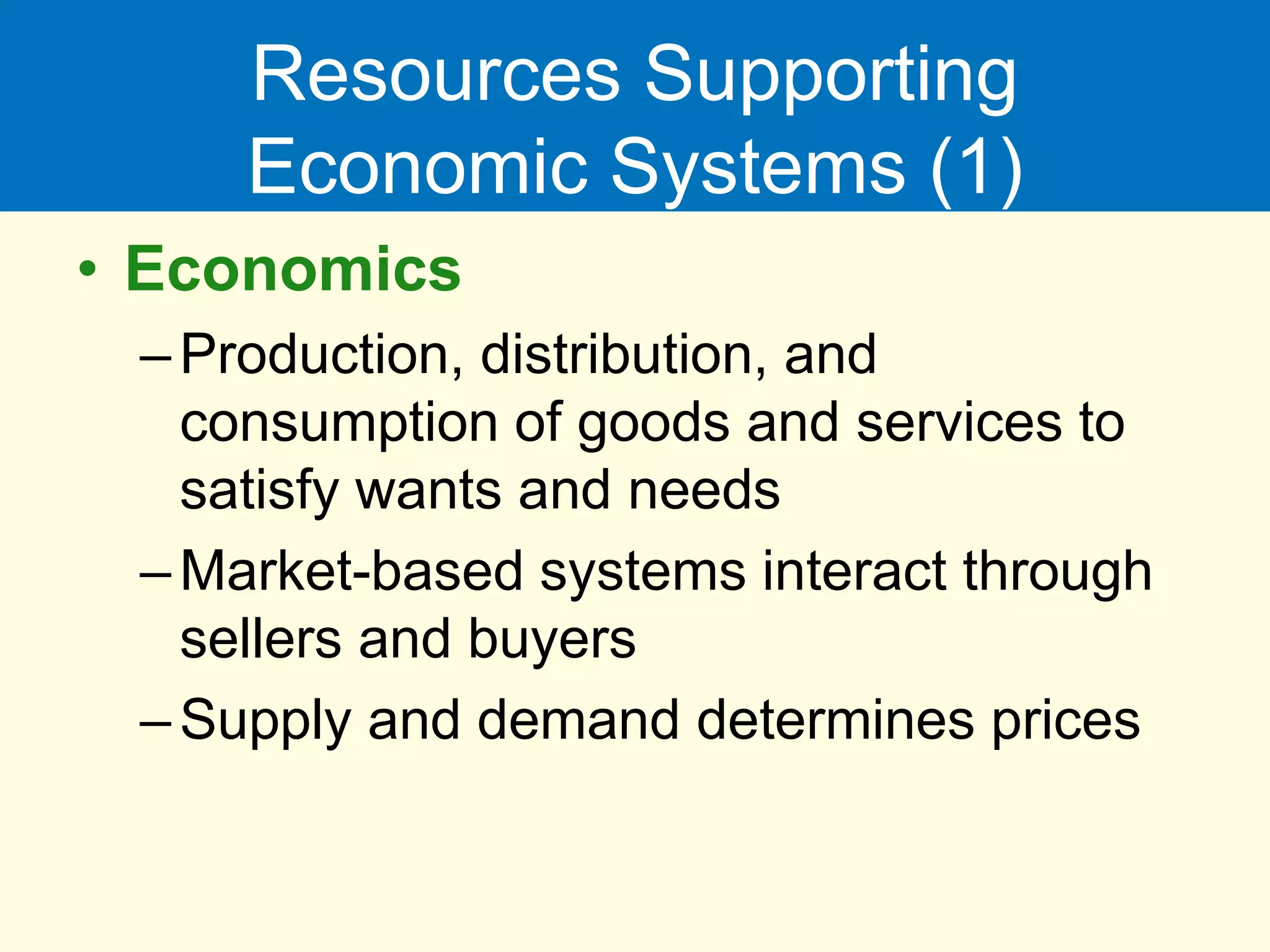 Resources Supporting
Economic Systems (1)
• Economics
–Production, distribution, and
consumption of goods and services to
satisfy wants and needs
–Market-based systems interact through
sellers and buyers
–Supply and demand determines prices
 