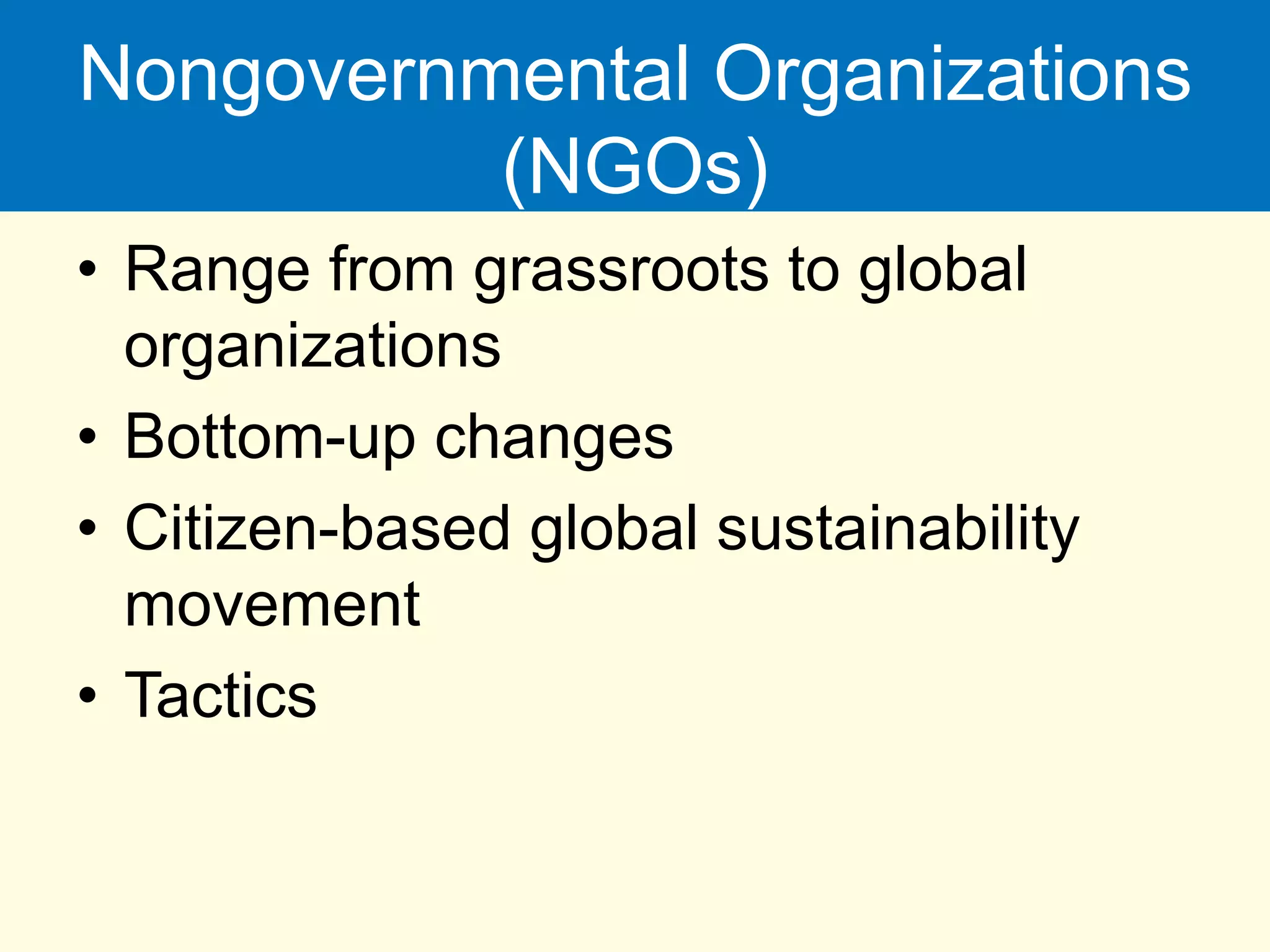 Nongovernmental Organizations
(NGOs)
• Range from grassroots to global
organizations
• Bottom-up changes
• Citizen-based global sustainability
movement
• Tactics
 