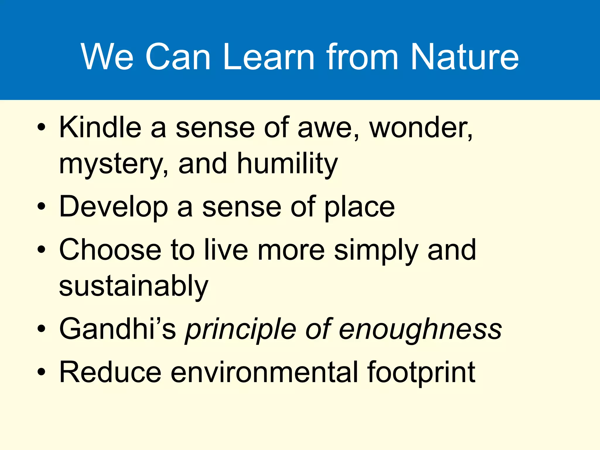 We Can Learn from Nature
• Kindle a sense of awe, wonder,
mystery, and humility
• Develop a sense of place
• Choose to live more simply and
sustainably
• Gandhi’s principle of enoughness
• Reduce environmental footprint
 
