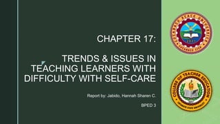 z
CHAPTER 17:
TRENDS & ISSUES IN
TEACHING LEARNERS WITH
DIFFICULTY WITH SELF-CARE
Report by: Jabido, Hannah Sharen C.
BPED 3
 