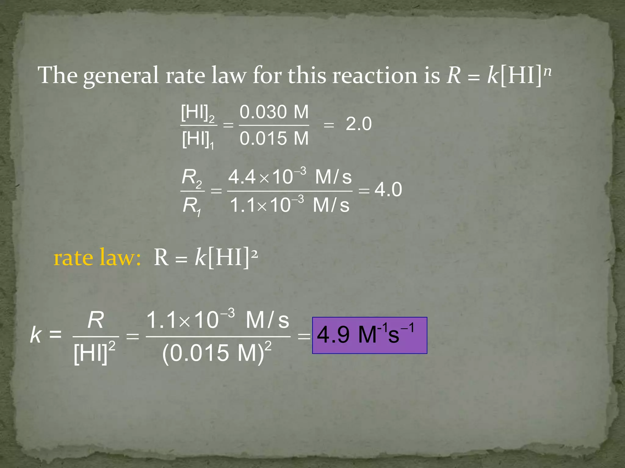 2
1
[HI] 0.030 M
2.0
[HI] 0.015 M
 
2
1
R
R
3
3
4.4 10 M/s
4.0
1.1 10 M/s



 

The general rate law for this reaction is R = k[HI]n
rate law: R = k[HI]2
R
=k
3
2 2
-1 11.1 10 M/ s
[HI] (0.015 M)
4.9 M s


 
 
