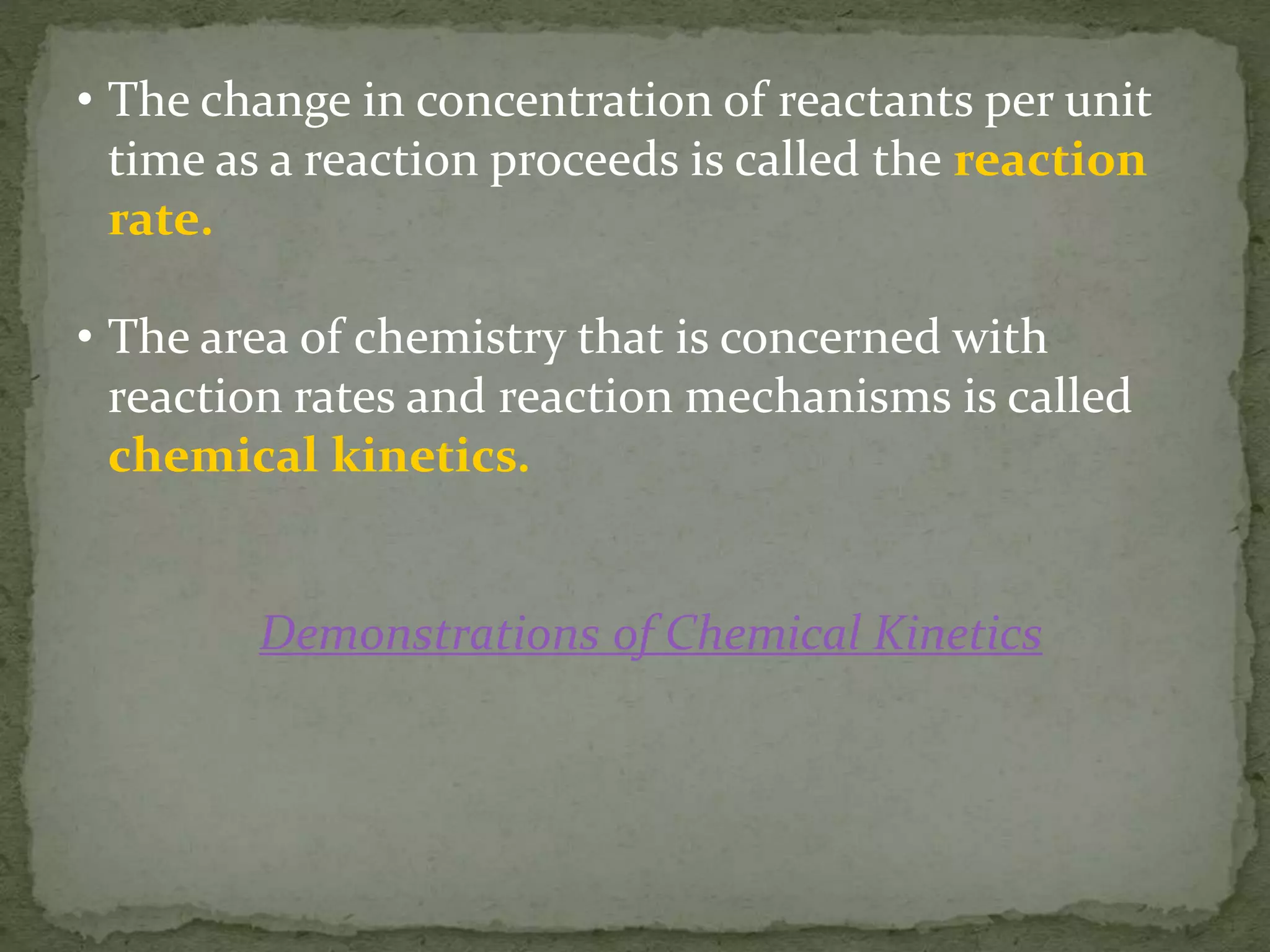 • The change in concentration of reactants per unit
time as a reaction proceeds is called the reaction
rate.
• The area of chemistry that is concerned with
reaction rates and reaction mechanisms is called
chemical kinetics.
Demonstrations of Chemical Kinetics
 