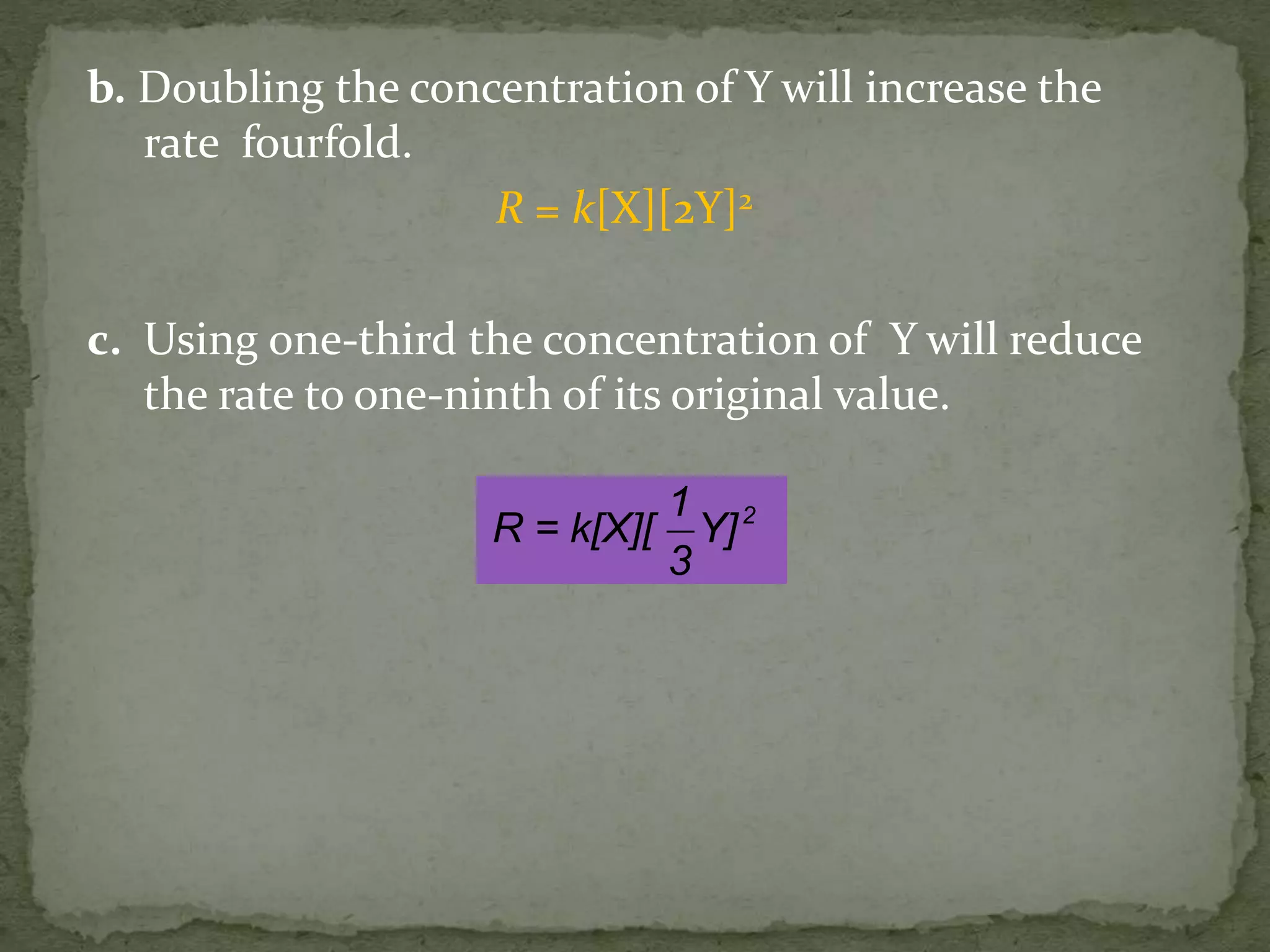 b. Doubling the concentration of Y will increase the
rate fourfold.
R = k[X][2Y]2
c. Using one-third the concentration of Y will reduce
the rate to one-ninth of its original value.
21
R = k[X][ Y]
3
 