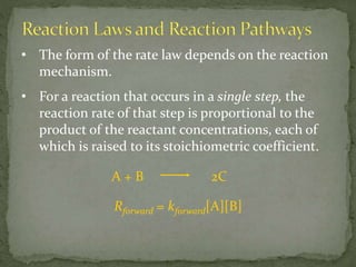 • The form of the rate law depends on the reaction
mechanism.
• For a reaction that occurs in a single step, the
reaction rate of that step is proportional to the
product of the reactant concentrations, each of
which is raised to its stoichiometric coefficient.
A + B 2C
Rforward = kforward[A][B]
 