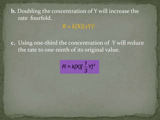 b. Doubling the concentration of Y will increase the
rate fourfold.
R = k[X][2Y]2
c. Using one-third the concentration of Y will reduce
the rate to one-ninth of its original value.
21
R = k[X][ Y]
3
 