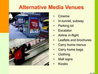 Alternative Media Venues
• Cinema
• In-tunnel, subway
• Parking lot
• Escalator
• Airline in-flight
• Leaflets and brochures
• Carry home menus
• Carry home bags
• Clothing
• Mall signs
• Kiosks
 