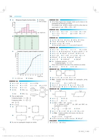 0
5
10
15
20
48 50 52 54 56
length (cm)
frequency
706 ANSWERS
6 a b 27 babies
c 70% of them
d Upper end point Cumulative frequency
49 1
50 4
51 13
52 23
53 39
54 43
55 48
56 50
e
f i ¼ 52:1 cm ii 18 babies
EXERCISE 18A
1 a x = 0:8 b x ¼ 1:13 c x ¼ 0:706
2 a x = 8 b x = 8:75 c x = 4:8 d x ¼ 3:18
3 a 6 cm b k = 1:5
4 a true b false, e.g.,
c true d false, e.g.,
5 They are not similar.
Comparing lengths; k = 16
12
= 4
3
Comparing widths; k = 12
8
= 3
2
and 4
3
6= 3
2
.
6 FG = 2:4 m
7 a
b
and
8 No, any two equiangular triangles are similar.
EXERCISE 18B.1
1 All of these figures have triangles which can be shown to be
equiangular and therefore are similar.
For example, in a, ¢CBD is similar to ¢CAE as they share an
equal angle at C and CbBD = CbAE = 90o.
EXERCISE 18B.2
1 a x = 2:4 b x = 2:8 c x ¼ 3:27 d x = 9:6
e x = 11:2 f x = 5 g x ¼ 6:67 h x = 7
i x = 7:2
EXERCISE 18C
1 a 7 m b 7:5 m 2 1:8 m 3 2:67 m 4 1:52 m
5 1:44 m 6 9 seconds 7 ¼ 117 m 8 1013 m
9 a SU = 5:5 m, BC = 8:2 m
b No, the ball’s centre is ¼ 11 cm on the D side of C.
EXERCISE 18D
1 a x = 18 b x = 6 c x = 5 d x ¼ 4:38
2 a k = 4 b 20 cm and 24 cm c area A : area B = 1 : 16
3 a k = 2:5 b 100 cm2 c 84 cm2 4 ED ¼ 1:45
5 a V = 80 b V = 40:5 c x ¼ 5:26 d x = 8
6 6750 cm3 7 a 4 cm b 648 cm3 8 6 cm2
9 a k = 2
3
b 14 850 cm3 c 280 cm2
10 No. Comparing capacities, k ¼ 1:37
Comparing lengths, k = 1:6
These values should be the same if the containers are similar.
11 a 2:5 m b 16 : 25 c 64 : 125
REVIEW SET 18A
1
and
2 a x ¼ 1:71 b x ¼ 1:83 3 x = 2:8
4 Hint: Carefully show that triangles are equiangular, giving
reasons.
5 a x ¼ 6:47 b x = 2
p
6 ¼ 4:90
6 a A = 7 b x ¼ 8:14 7 a x = 15 b y = 32
8 ¼ 66:7 m wide 9 a k = 4 b 0:99 m c 0:5 m3
REVIEW SET 18B
1
2 a k = 7
5
b 49 : 25
3 a x = 3 b x = 4 c x = 12
4 a BbAC = NbMC = 90o fgiveng
]C is common to both ) ¢s ABC and MNC are
equiangular, i.e., similar.
b
x
8
=
6
15
) x = 48
15
= 3:2 c 6:4 cm
5 a x = 4 b x ¼ 42:7 6 a x = 3:6 b y = 6:4
7 a Hint: Explain carefully, with reasons, why they are
equiangular.
b CD = 7:2 cm c 22:4 cm2
8 2
p
13 ¼ 7:21 cm by 3
p
13 ¼ 10:8 cm 9 648 cm3
CHALLENGE
1 ¼ 17:1 m 2 3:75 m
0
5
10
15
20
25
30
35
40
45
50
55
48 49 50 51 52 53 54 55 56
length (cm)
frequency
Cumulative frequency graph of lengths of newborns
Histogram of lengths of newborn babies
4
4
22
3
3
1Qw_ 1Qw_
8 cm
2 cm
8 cm
4 cm
12 m
3 m
12 m
9 m
and
8 cm
4 cm
8 cm
4 cm
IB MYP_3 ANS
magentacyan yellow black
0
0
5
5
25
25
75
75
50
50
95
95
100
100
0
0
5
5
25
25
75
75
50
50
95
95
100
100
Y:HAESEIGCSE01IG01_an706IB_IGC1_an.CDR Thursday, 20 November 2008 4:19:17 PM PETER
 