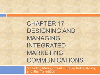 CHAPTER 17 -
DESIGNING AND
MANAGING
INTEGRATED
MARKETING
COMMUNICATIONS
Marketing Management – Kotler, Keller, Koshy,
and Jha (12 edition)
 