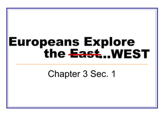 Europeans Explore 
the East 
Chapter 3 Sec. 1 
...WEST 
 