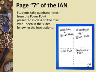 Page “7” of the IAN
Students take quadrant notes
from the PowerPoint
presented in class on the Civil
War – seen in the slides
following the instructions.
 