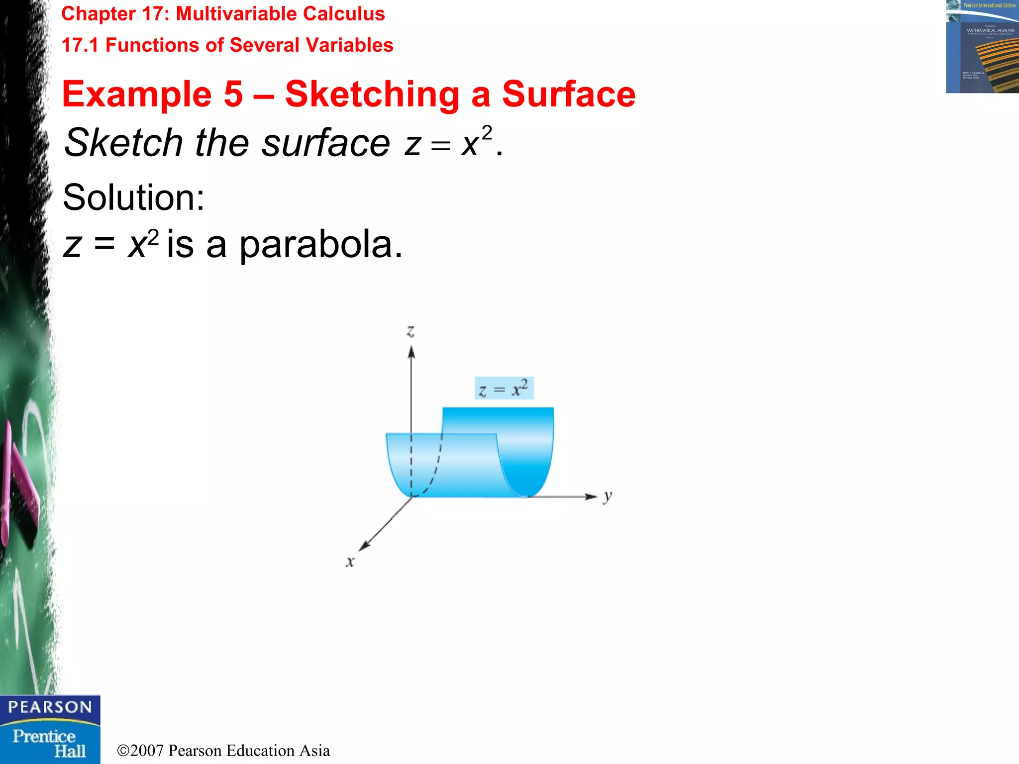 ©2007 Pearson Education Asia
Chapter 17: Multivariable Calculus
17.1 Functions of Several Variables
Example 5 – Sketching a Surface
Sketch the surface
Solution:
z = x2
is a parabola.
.2
xz =
 