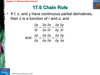 ©2007 Pearson Education Asia
Chapter 17: Multivariable Calculus
17.6 Chain Rule17.6 Chain Rule
• If f, x, and y have continuous partial derivatives,
then z is a function of r and s, and
s
y
y
z
s
x
x
z
s
z
r
y
y
z
r
x
x
z
r
z
∂
∂
∂
∂
+
∂
∂
∂
∂
=
∂
∂
∂
∂
∂
∂
+
∂
∂
∂
∂
=
∂
∂
and
 