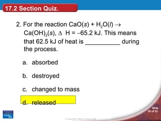 17.2 Section Quiz. 2. For the reaction CaO( s ) + H 2 O( l )   Ca(OH) 2 ( s ),     H =   65.2 kJ. This means that 62.5 kJ of heat is __________ during the process. absorbed destroyed changed to mass released 