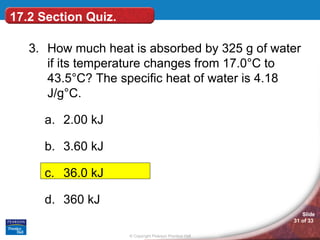 17.2 Section Quiz. 3. How much heat is absorbed by 325 g of water if its temperature changes from 17.0°C to 43.5°C? The specific heat of water is 4.18 J/g°C. 2.00 kJ 3.60 kJ 36.0 kJ 360 kJ 