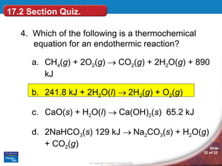 4.  Which of the following is a thermochemical equation for an endothermic reaction? CH 4 ( g ) + 2O 2 ( g )    CO 2 ( g ) + 2H 2 O( g ) + 890 kJ 241.8 kJ + 2H 2 O( l )   2H 2 ( g ) + O 2 ( g ) CaO( s ) + H 2 O( l )    Ca(OH) 2 ( s )  65.2 kJ 2NaHCO 3 ( s ) 129 kJ   Na 2 CO 3 ( s ) + H 2 O( g ) + CO 2 ( g ) 17.2 Section Quiz. 