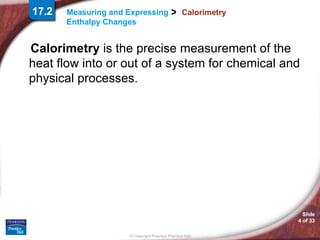 Calorimetry Calorimetry  is the precise measurement of the heat flow into or out of a system for chemical and physical processes. 17.2 