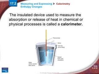 Calorimetry The insulated device used to measure the absorption or release of heat in chemical or physical processes is called a  calorimeter. 17.2 