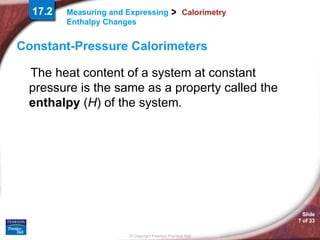 Calorimetry Constant-Pressure Calorimeters The heat content of a system at constant pressure is the same as a property called the  enthalpy  ( H ) of the system.  17.2 