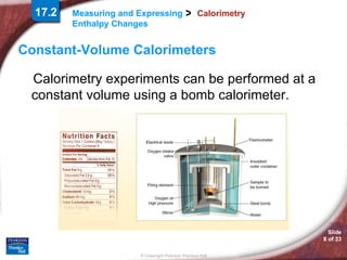 Calorimetry Constant-Volume Calorimeters Calorimetry experiments can be performed at a constant volume using a bomb calorimeter. 17.2 