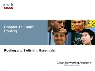 © 2008 Cisco Systems, Inc. All rights reserved. Cisco ConfidentialPresentation_ID 1
Chapter 17: Static
Routing
Routing and Switching Essentials
 