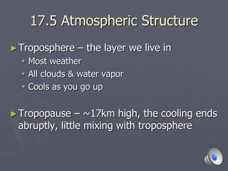 17.5 Atmospheric Structure
►Troposphere – the layer we live in
 Most weather
 All clouds & water vapor
 Cools as you go up
►Tropopause – ~17km high, the cooling ends
abruptly, little mixing with troposphere
 