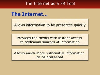 The Internet as a PR Tool

The Internet…
Allows information to be presented quickly

Provides the media with instant access
to additional sources of information
Allows much more substantial information
to be presented

 