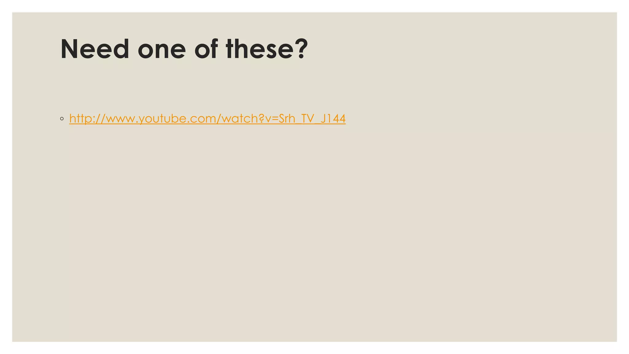 Need one of these?
◦ http://www.youtube.com/watch?v=Srh_TV_J144
 