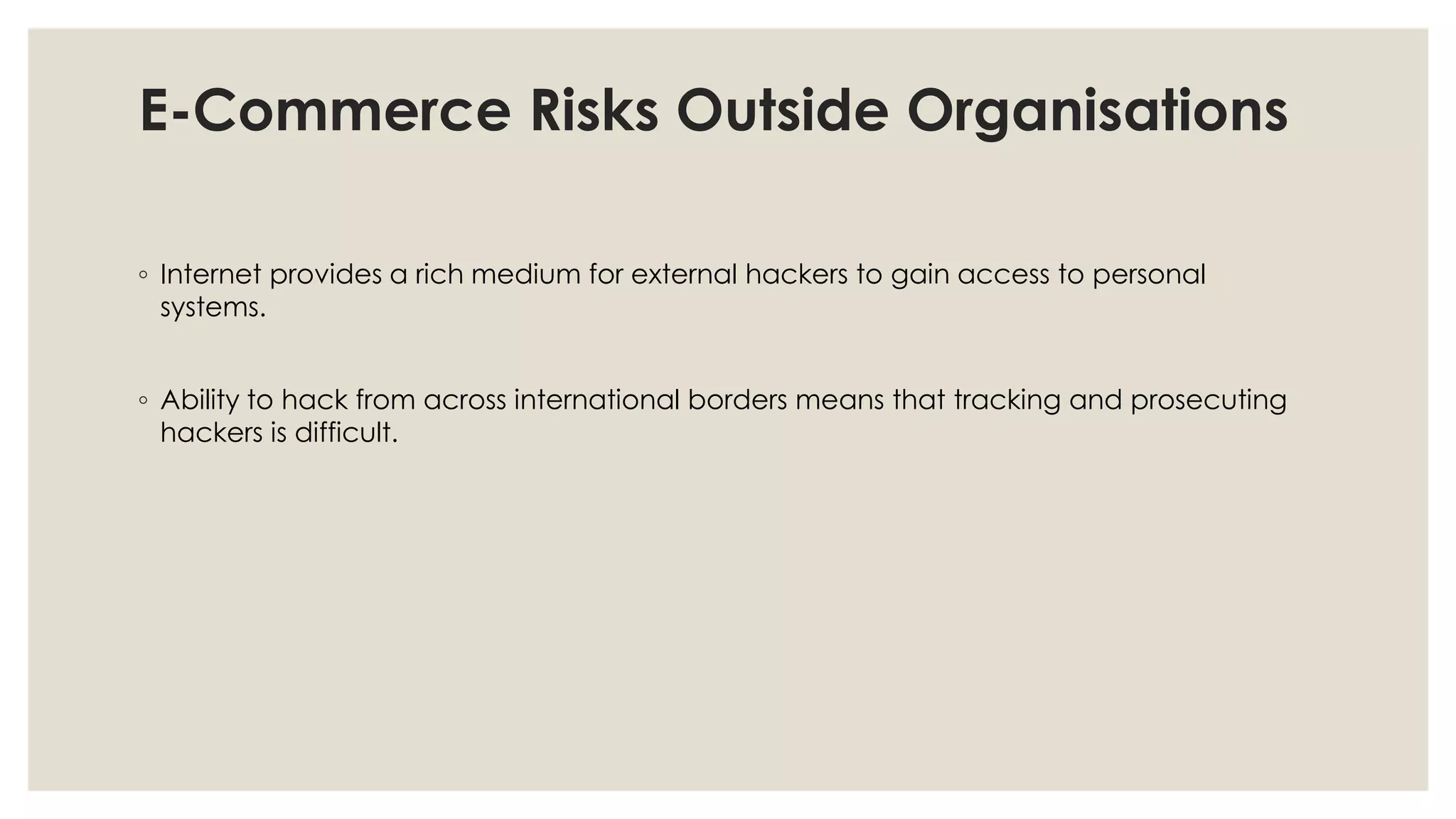 E-Commerce Risks Outside Organisations
◦ Internet provides a rich medium for external hackers to gain access to personal
systems.
◦ Ability to hack from across international borders means that tracking and prosecuting
hackers is difficult.
 