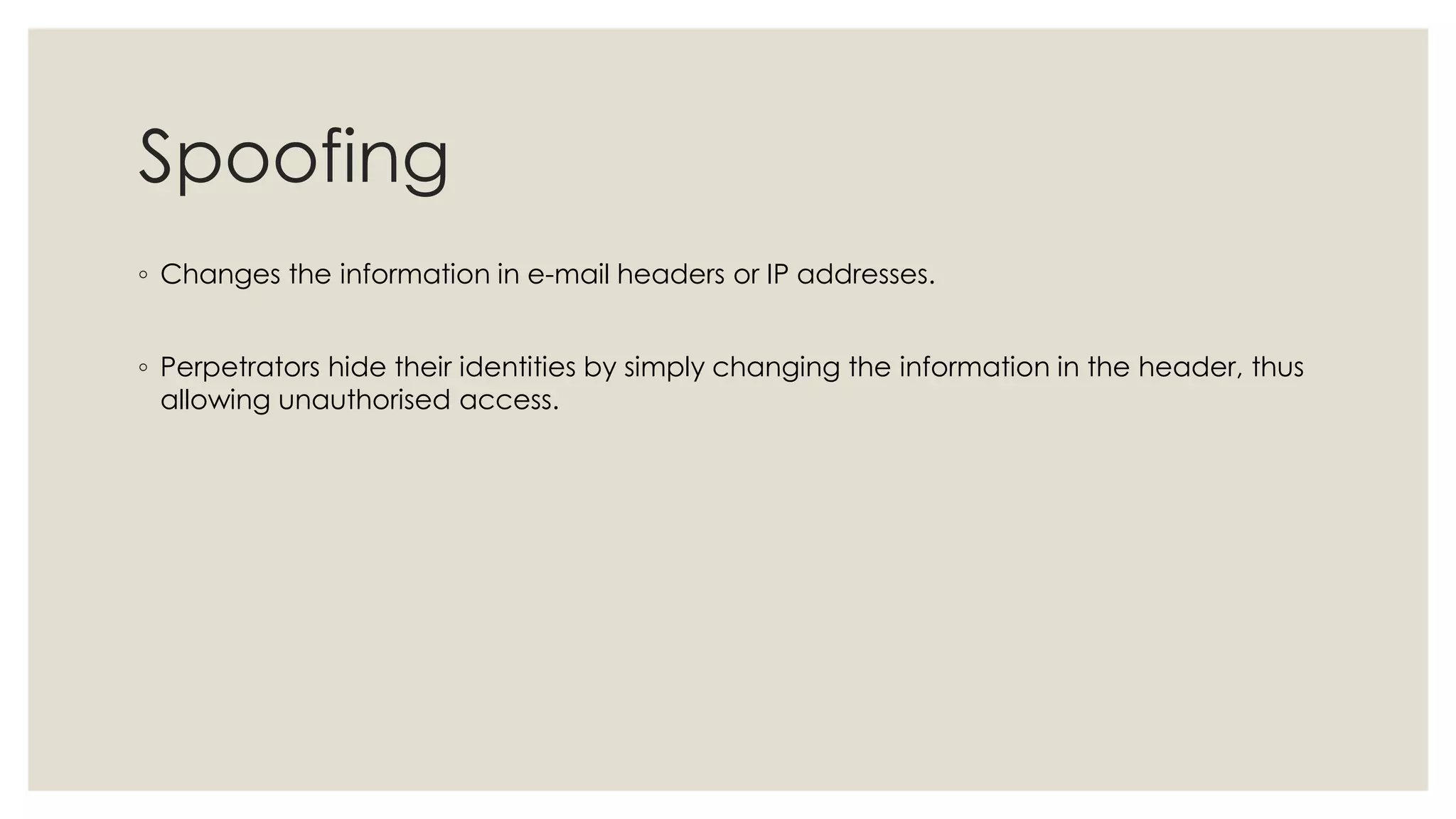 Spoofing
◦ Changes the information in e-mail headers or IP addresses.
◦ Perpetrators hide their identities by simply changing the information in the header, thus
allowing unauthorised access.
 