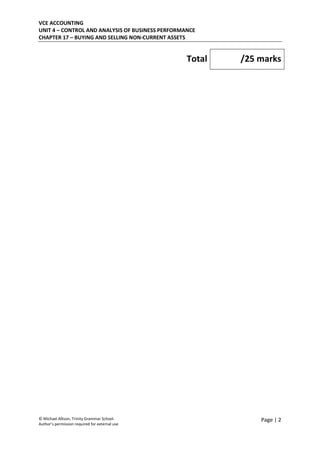 VCE ACCOUNTING
UNIT 4 – CONTROL AND ANALYSIS OF BUSINESS PERFORMANCE
CHAPTER 17 – BUYING AND SELLING NON-CURRENT ASSETS
© Michael Allison, Trinity Grammar School.
Author’s permission required for external use
Page | 2
Total /25 marks
 