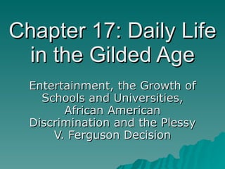 Chapter 17: Daily Life in the Gilded Age Entertainment, the Growth of Schools and Universities, African American Discrimination and the Plessy V. Ferguson Decision 