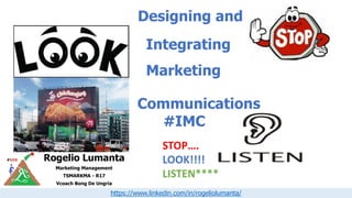 Rogelio Lumanta
Marketing Management
TSMARKMA - R17
Vcoach Bong De Ungria
https://www.linkedin.com/in/rogeliolumanta/
Designing and
Integrating
Marketing
Communications
#IMC
STOP….
LOOK!!!!
LISTEN****
 