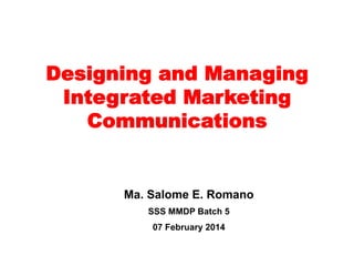Designing and Managing
Integrated Marketing
Communications
(Marketing Communications Mix)
Marissa E. Romano
SSS MMDP Batch 5
07 February 2014
Designing and Managing Integrated Marketing Communications	
  

 