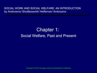 SOCIAL WORK AND SOCIAL WELFARE: AN INTRODUCTION
by Ambrosino/ Shuttlesworth/ Heffernan/ Ambrosino




                           Chapter 1:
          Social Welfare, Past and Present




              Copyright © 2012 Cengage Learning, Brooks/Cole, Publishing
 