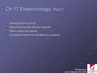 Ch 17 Endocrinology, Part 2

 Adrenal Gland (p 525)
 Steroid hormones and their glands
 Other endocrine glands
 Compare Endocrine and Nervous systems




                                                    Developed by
                                         John Gallagher, MS, DVM
 
