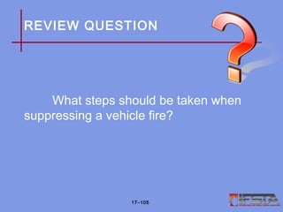 REVIEW QUESTION
What steps should be taken when
suppressing a vehicle fire?
17–105
 