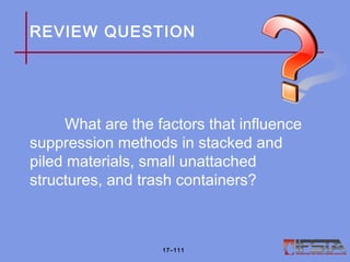 REVIEW QUESTION
What are the factors that influence
suppression methods in stacked and
piled materials, small unattached
structures, and trash containers?
17–111
 