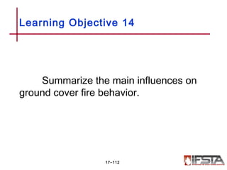 Summarize the main influences on
ground cover fire behavior.
Learning Objective 14
17–112
 